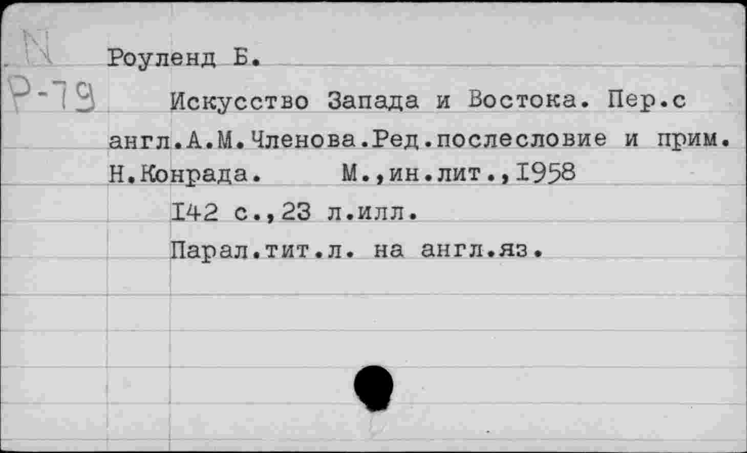 ﻿Роуленд Б.
Искусство Запада и Востока. Пер.с англ.А.М.Членова.Ред.послесловие и прим. Н.Конрада.	М.,ин.лит.,1958
142 с.,23 л.илл.
Парал.тит.л. на англ.яз.